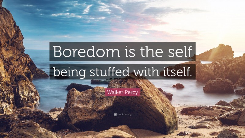 Walker Percy Quote: “Boredom is the self being stuffed with itself.”