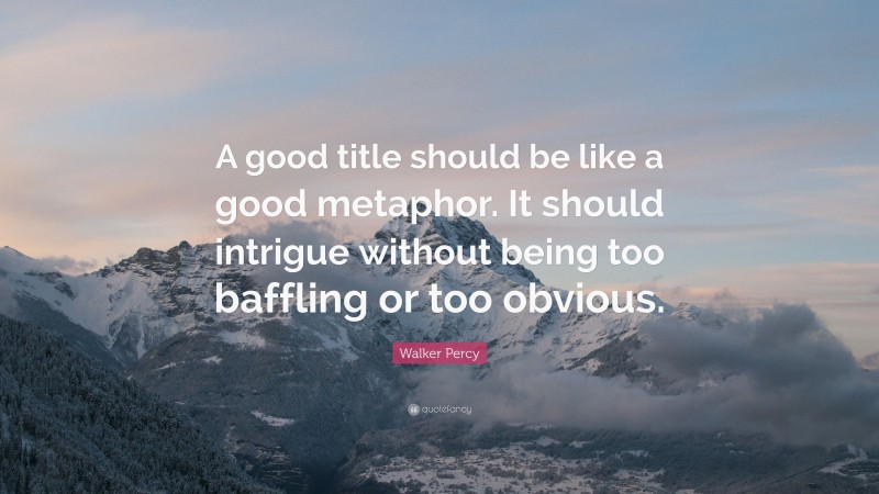 Walker Percy Quote: “A good title should be like a good metaphor. It should intrigue without being too baffling or too obvious.”