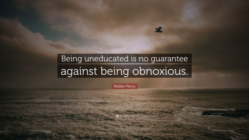 Walker Percy Quote: “Being uneducated is no guarantee against being obnoxious.”