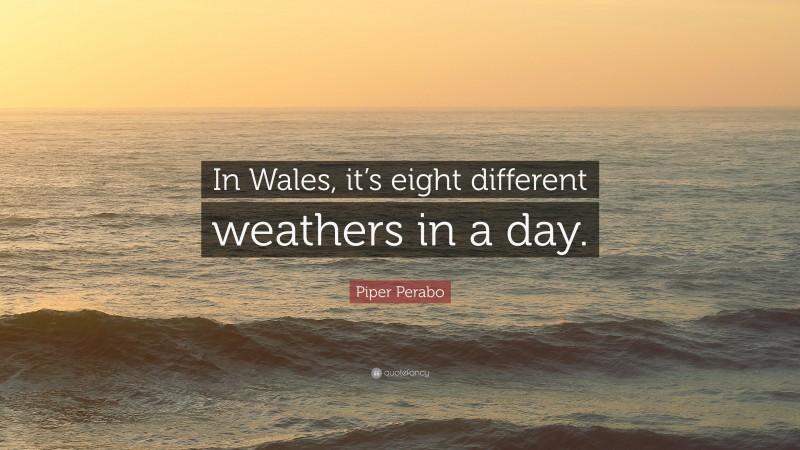 Piper Perabo Quote: “In Wales, it’s eight different weathers in a day.”