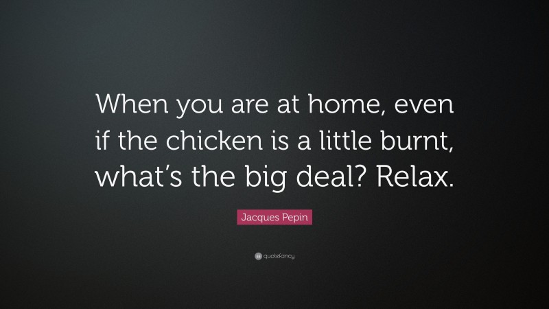 Jacques Pepin Quote: “When you are at home, even if the chicken is a little burnt, what’s the big deal? Relax.”