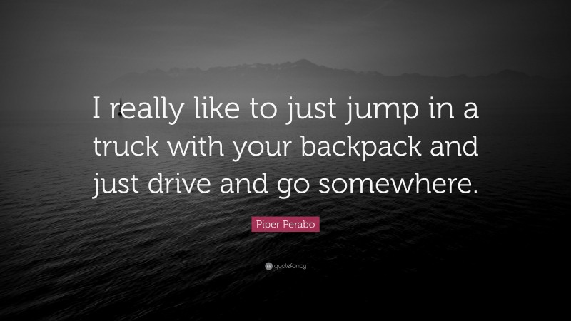 Piper Perabo Quote: “I really like to just jump in a truck with your backpack and just drive and go somewhere.”