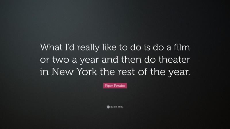Piper Perabo Quote: “What I’d really like to do is do a film or two a year and then do theater in New York the rest of the year.”