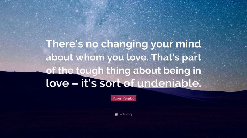 Piper Perabo Quote: “There’s no changing your mind about whom you love. That’s part of the tough thing about being in love – it’s sort of undeniable.”