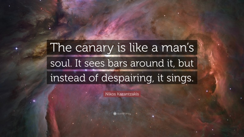 Nikos Kazantzakis Quote: “The canary is like a man’s soul. It sees bars around it, but instead of despairing, it sings.”