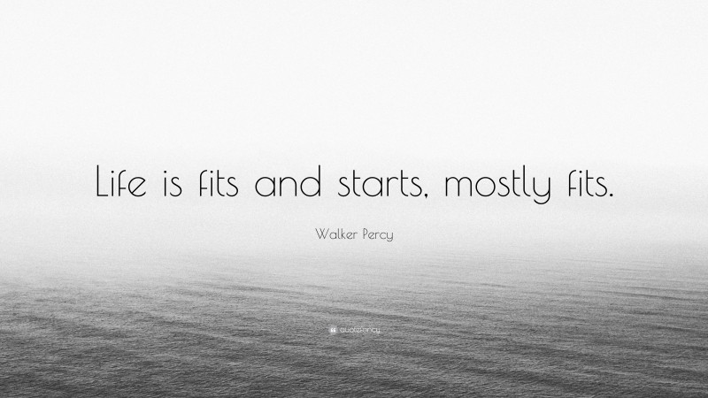 Walker Percy Quote: “Life is fits and starts, mostly fits.”