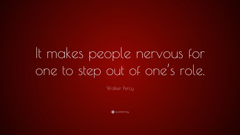 Walker Percy Quote: “It makes people nervous for one to step out of one’s role.”