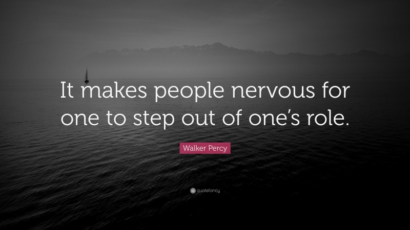 Walker Percy Quote: “It makes people nervous for one to step out of one’s role.”