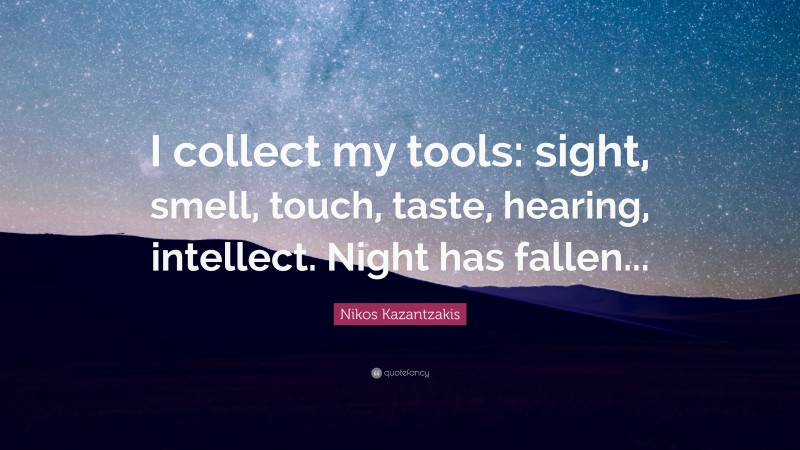 Nikos Kazantzakis Quote: “I collect my tools: sight, smell, touch, taste, hearing, intellect. Night has fallen...”