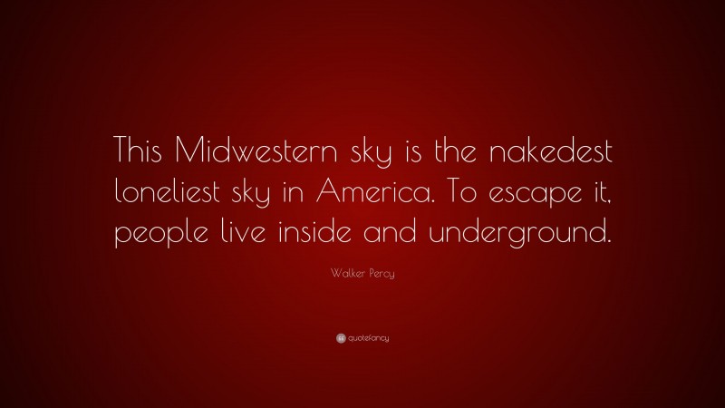 Walker Percy Quote: “This Midwestern sky is the nakedest loneliest sky in America. To escape it, people live inside and underground.”