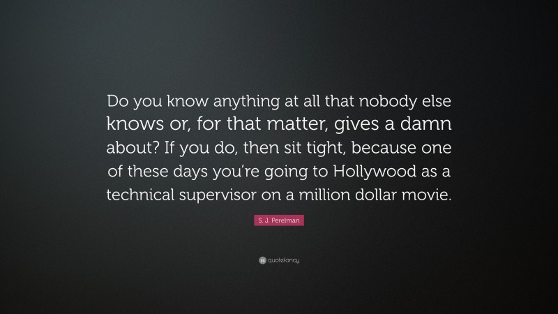 S. J. Perelman Quote: “Do you know anything at all that nobody else knows or, for that matter, gives a damn about? If you do, then sit tight, because one of these days you’re going to Hollywood as a technical supervisor on a million dollar movie.”