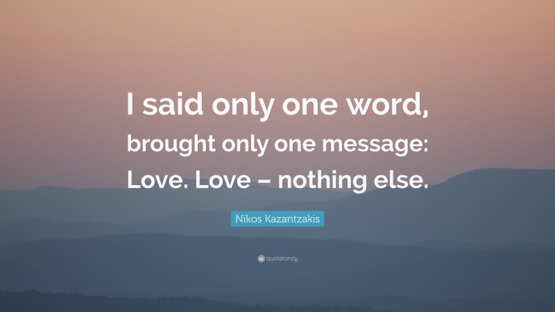 Nikos Kazantzakis Quote: “I said only one word, brought only one message: Love. Love – nothing else.”
