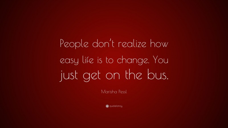 Marisha Pessl Quote: “People don’t realize how easy life is to change. You just get on the bus.”