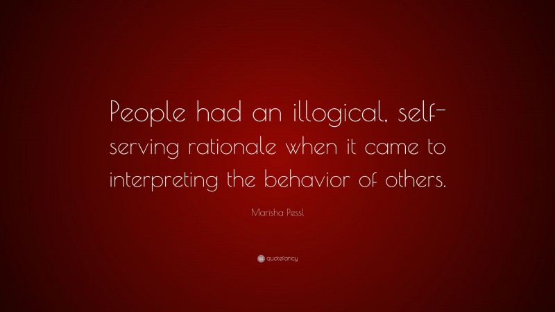 Marisha Pessl Quote: “People had an illogical, self-serving rationale when it came to interpreting the behavior of others.”