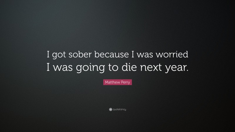 Matthew Perry Quote: “I got sober because I was worried I was going to die next year.”