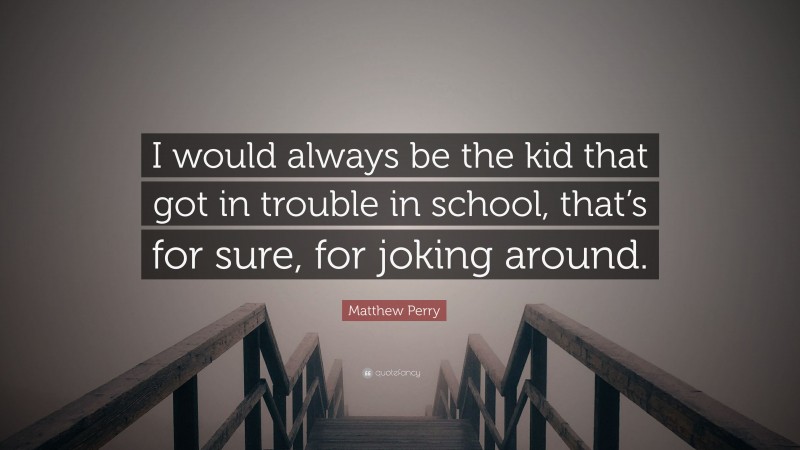 Matthew Perry Quote: “I would always be the kid that got in trouble in school, that’s for sure, for joking around.”