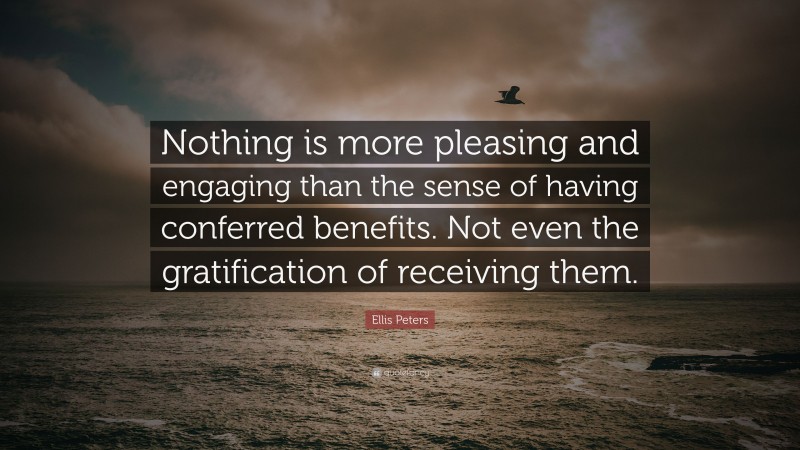 Ellis Peters Quote: “Nothing is more pleasing and engaging than the sense of having conferred benefits. Not even the gratification of receiving them.”