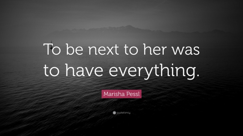 Marisha Pessl Quote: “To be next to her was to have everything.”