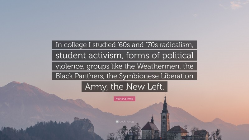 Marisha Pessl Quote: “In college I studied ’60s and ’70s radicalism, student activism, forms of political violence, groups like the Weathermen, the Black Panthers, the Symbionese Liberation Army, the New Left.”