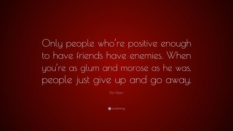 Ellis Peters Quote: “Only people who’re positive enough to have friends have enemies. When you’re as glum and morose as he was, people just give up and go away.”