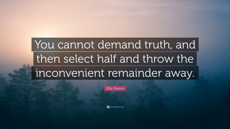 Ellis Peters Quote: “You cannot demand truth, and then select half and throw the inconvenient remainder away.”
