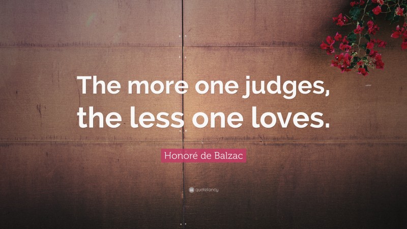 Honoré de Balzac Quote: “The more one judges, the less one loves.”