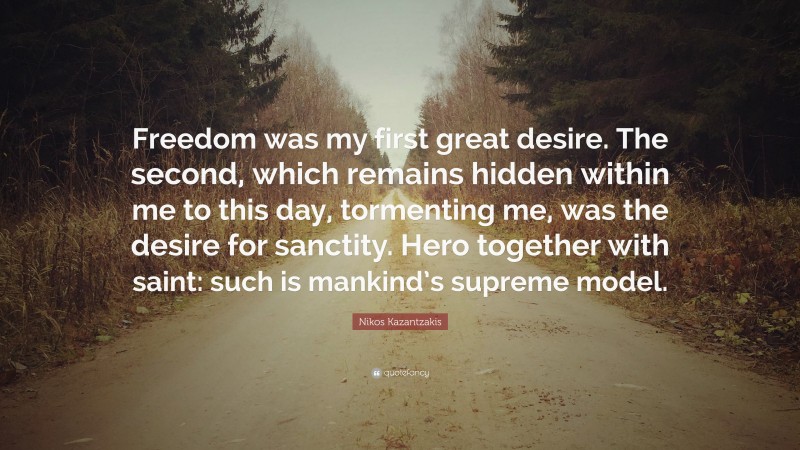 Nikos Kazantzakis Quote: “Freedom was my first great desire. The second, which remains hidden within me to this day, tormenting me, was the desire for sanctity. Hero together with saint: such is mankind’s supreme model.”