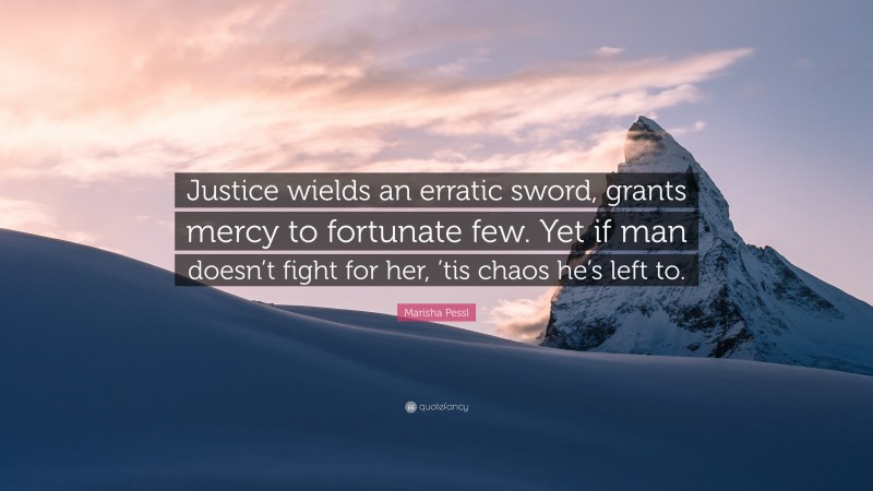 Marisha Pessl Quote: “Justice wields an erratic sword, grants mercy to fortunate few. Yet if man doesn’t fight for her, ’tis chaos he’s left to.”