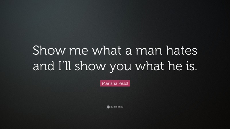 Marisha Pessl Quote: “Show me what a man hates and I’ll show you what he is.”