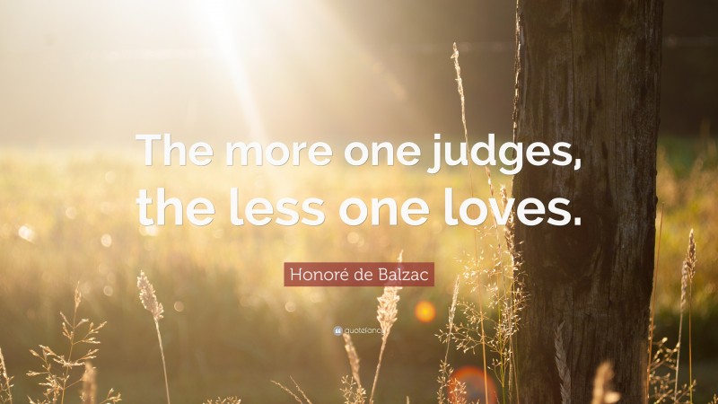 Honoré de Balzac Quote: “The more one judges, the less one loves.”