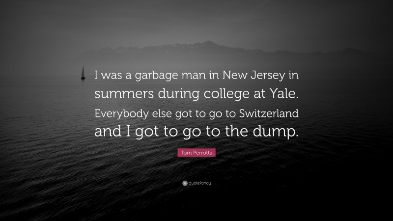 Tom Perrotta Quote: “I was a garbage man in New Jersey in summers during college at Yale. Everybody else got to go to Switzerland and I got to go to the dump.”