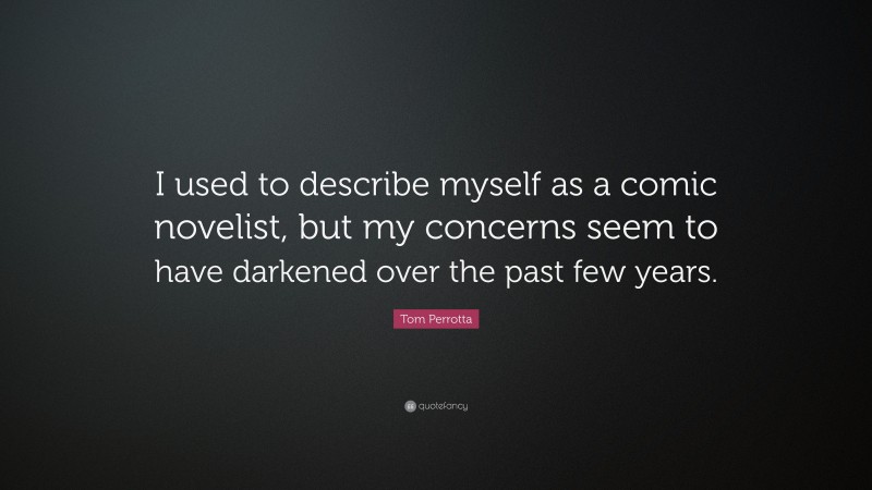 Tom Perrotta Quote: “I used to describe myself as a comic novelist, but my concerns seem to have darkened over the past few years.”