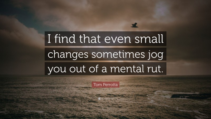 Tom Perrotta Quote: “I find that even small changes sometimes jog you out of a mental rut.”