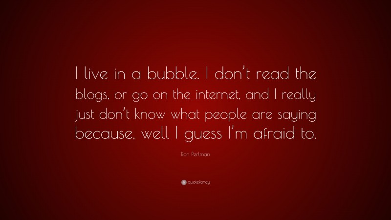 Ron Perlman Quote: “I live in a bubble. I don’t read the blogs, or go on the internet, and I really just don’t know what people are saying because, well I guess I’m afraid to.”