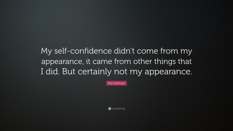 Ron Perlman Quote: “My self-confidence didn’t come from my appearance, it came from other things that I did. But certainly not my appearance.”
