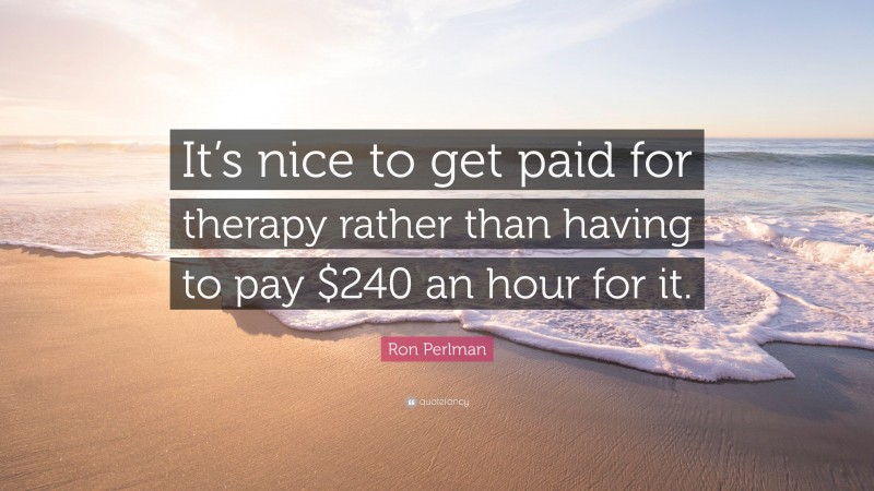 Ron Perlman Quote: “It’s nice to get paid for therapy rather than having to pay $240 an hour for it.”