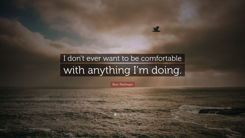 Ron Perlman Quote: “I don’t ever want to be comfortable with anything I’m doing.”