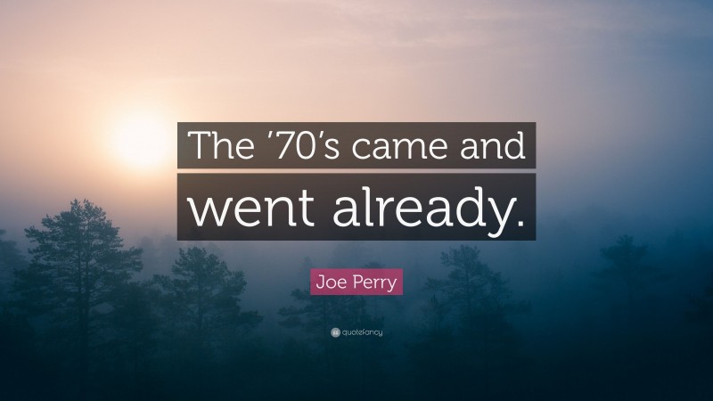 Joe Perry Quote: “The ’70’s came and went already.”
