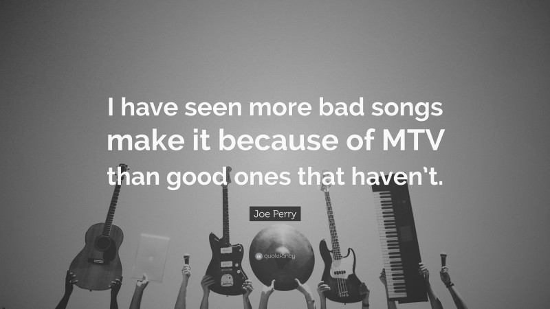 Joe Perry Quote: “I have seen more bad songs make it because of MTV than good ones that haven’t.”