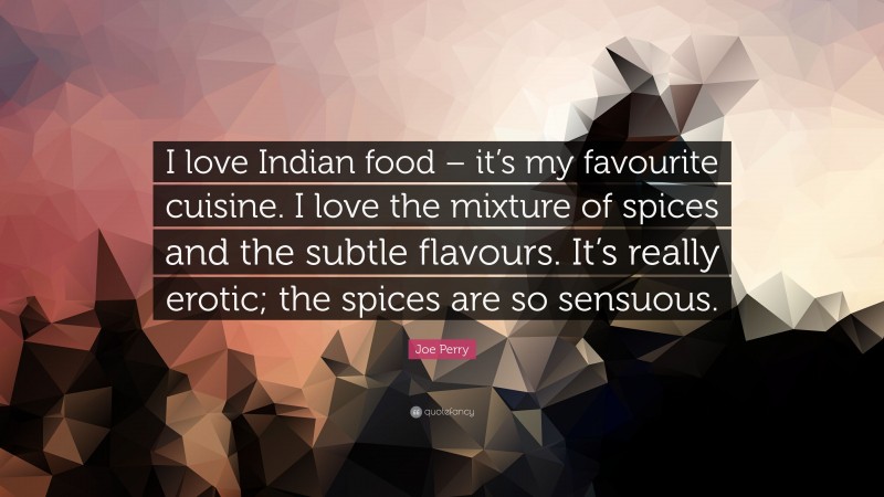 Joe Perry Quote: “I love Indian food – it’s my favourite cuisine. I love the mixture of spices and the subtle flavours. It’s really erotic; the spices are so sensuous.”