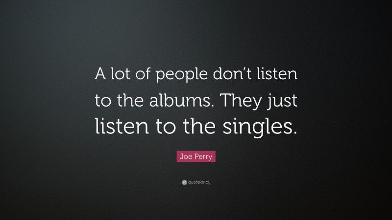 Joe Perry Quote: “A lot of people don’t listen to the albums. They just listen to the singles.”