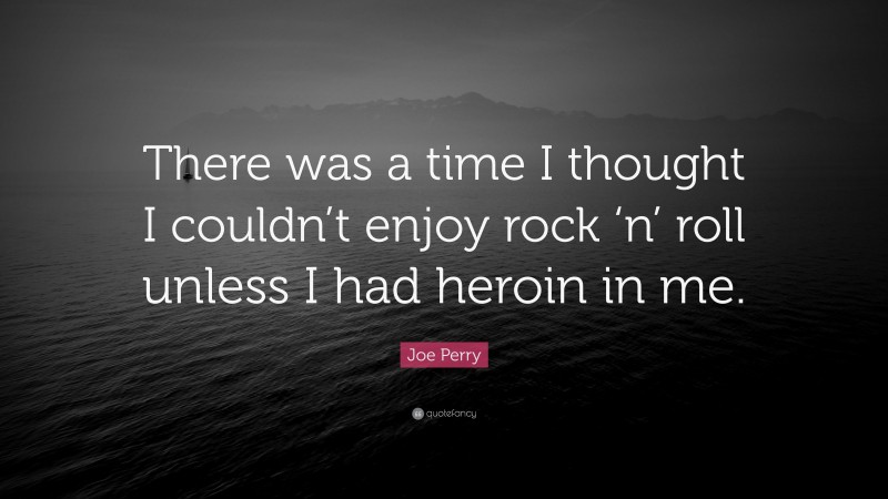 Joe Perry Quote: “There was a time I thought I couldn’t enjoy rock ‘n’ roll unless I had heroin in me.”