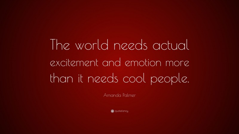 Amanda Palmer Quote: “The world needs actual excitement and emotion more than it needs cool people.”