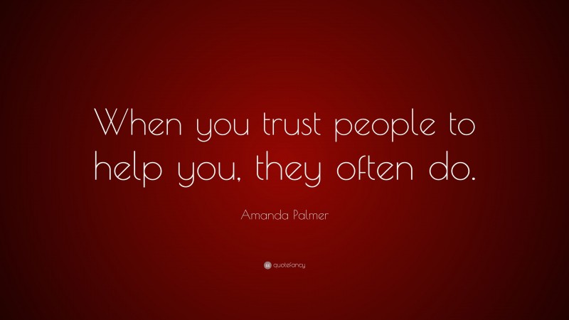 Amanda Palmer Quote: “When you trust people to help you, they often do.”
