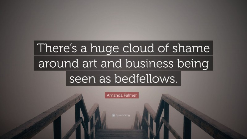 Amanda Palmer Quote: “There’s a huge cloud of shame around art and business being seen as bedfellows.”