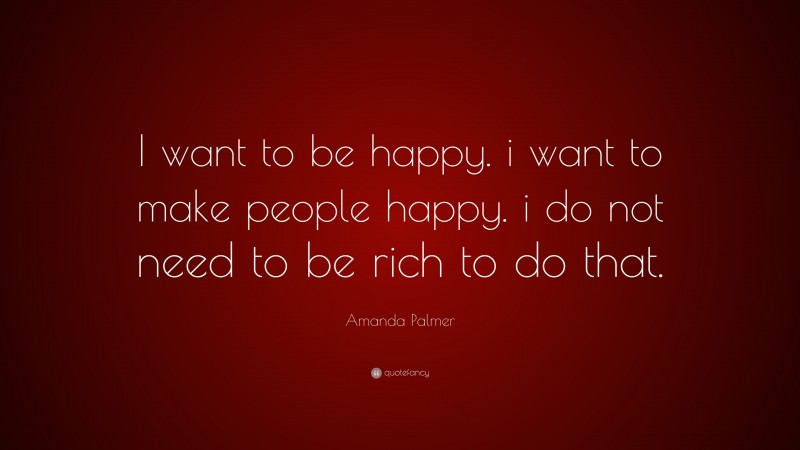 Amanda Palmer Quote: “I want to be happy. i want to make people happy. i do not need to be rich to do that.”