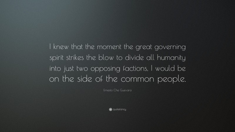 Ernesto Che Guevara Quote: “I knew that the moment the great governing spirit strikes the blow to divide all humanity into just two opposing factions, I would be on the side of the common people.”