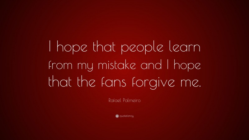 Rafael Palmeiro Quote: “I hope that people learn from my mistake and I hope that the fans forgive me.”