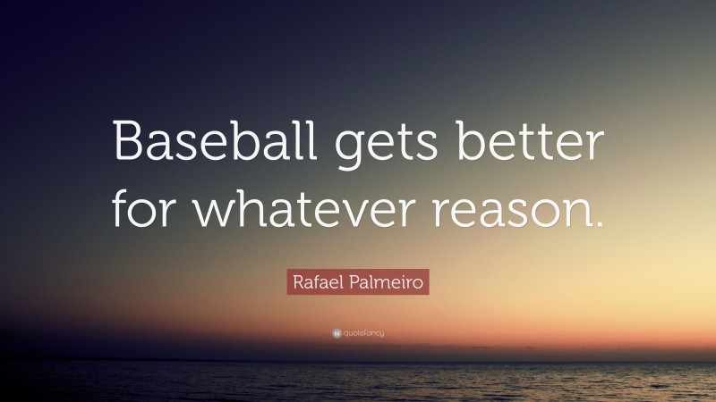 Rafael Palmeiro Quote: “Baseball gets better for whatever reason.”