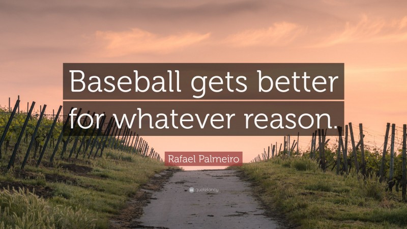 Rafael Palmeiro Quote: “Baseball gets better for whatever reason.”